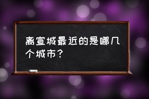 宣城到马鞍山汽车要多久 离宣城最近的是哪几个城市？