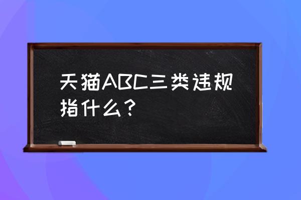 天猫扣分是什么意思 天猫ABC三类违规指什么？