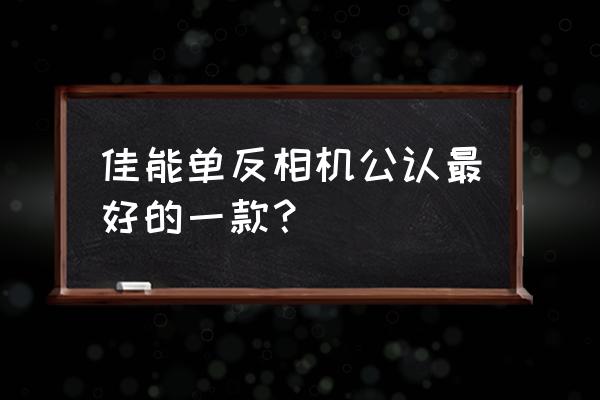 哪一款单反比较好 佳能单反相机公认最好的一款？