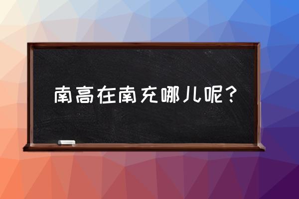 南充高级中学在哪里 南高在南充哪儿呢？