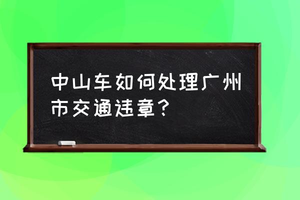 中山车牌在广州违章怎么处理 中山车如何处理广州市交通违章？