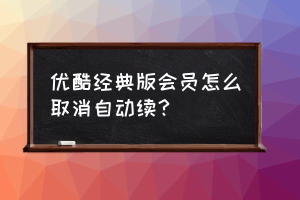 优酷连续包月怎么取消电脑 优酷经典版会员怎么取消自动续？