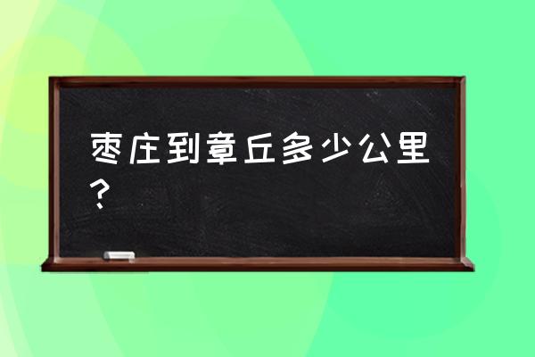 章丘至枣庄汽车多长时间 枣庄到章丘多少公里？