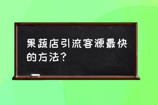 生鲜店怎样引流 果蔬店引流客源最快的方法？