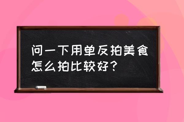 单反怎么拍美食好看 问一下用单反拍美食怎么拍比较好？