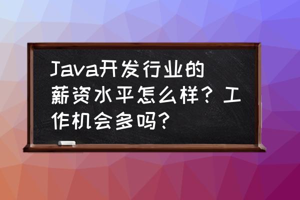 开平java工资水平怎么样 Java开发行业的薪资水平怎么样？工作机会多吗？