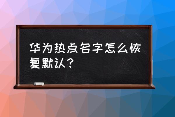 华为手机怎样更网络改热点名称 华为热点名字怎么恢复默认？