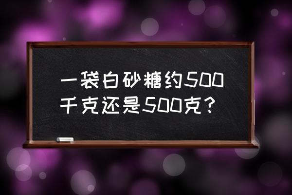 白砂糖一般是多少一斤 一袋白砂糖约500千克还是500克？