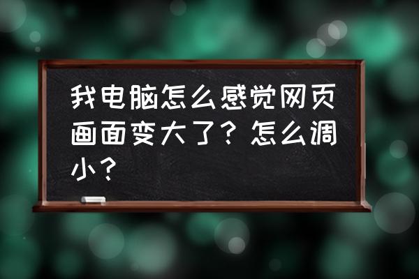 网页打开之后显示特别大怎么回事 我电脑怎么感觉网页画面变大了？怎么调小？