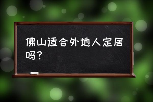 怀集人在佛山怎么样 佛山适合外地人定居吗？