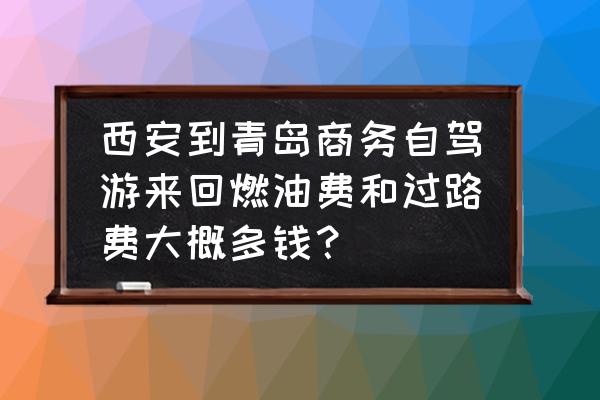 陕西西安到青岛过路费多少公里 西安到青岛商务自驾游来回燃油费和过路费大概多钱？