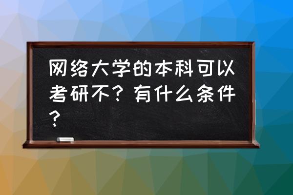 网络本科可以考研究生吗 网络大学的本科可以考研不？有什么条件？