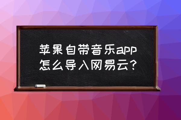 苹果手机网易云怎么扫描本地歌曲 苹果自带音乐app怎么导入网易云？