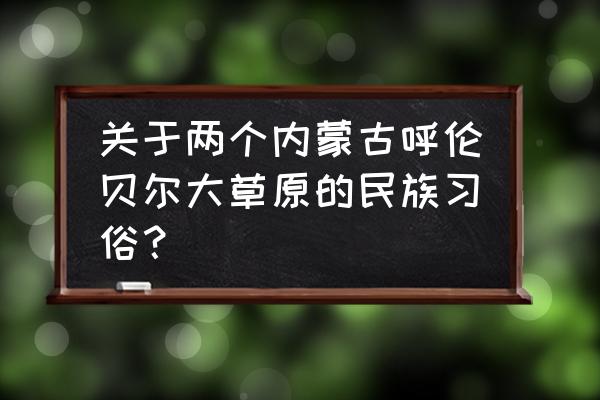 呼伦贝尔有什么节日 关于两个内蒙古呼伦贝尔大草原的民族习俗？