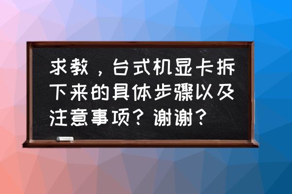 台式电脑的独立显卡怎么拆下来 求教，台式机显卡拆下来的具体步骤以及注意事项？谢谢？