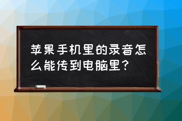 苹果手机语音录用怎样导到电脑上 苹果手机里的录音怎么能传到电脑里？