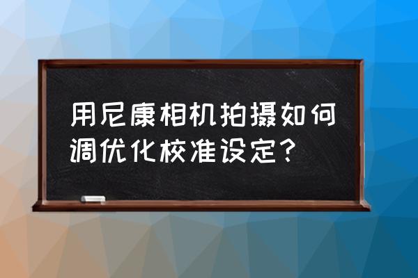 尼康d850相机手动白平衡怎么调 用尼康相机拍摄如何调优化校准设定？