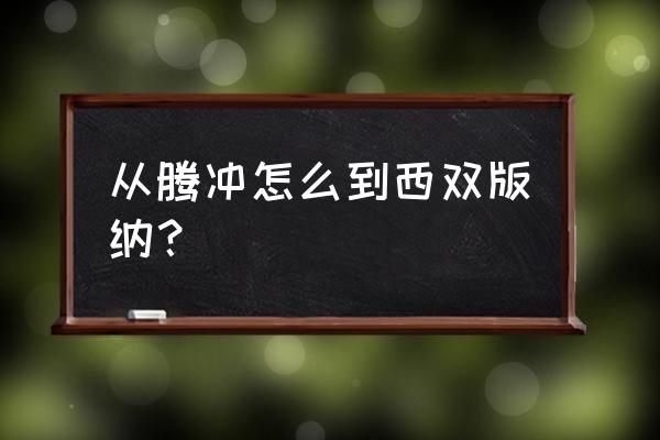 云南保山经过临沧到景洪怎么走 从腾冲怎么到西双版纳？