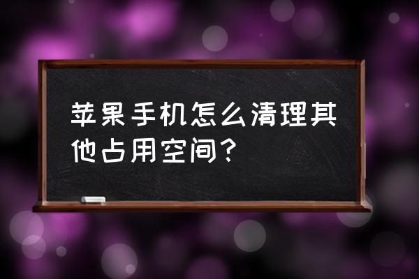 苹果手机内存不足如何清理其他 苹果手机怎么清理其他占用空间？