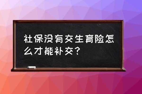 青岛地区生育险可以补交吗 社保没有交生育险怎么才能补交？