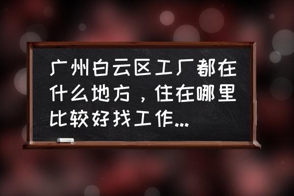 广州白云区的工厂偏僻吗 广州白云区工厂都在什么地方，住在哪里比较好找工作，都是什么方式找工作，普工待遇吃住怎么样？