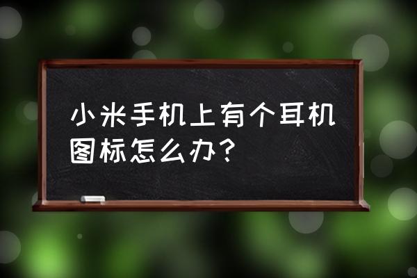 小米手机右上角有个耳机怎么去掉 小米手机上有个耳机图标怎么办？