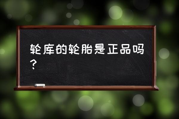 青岛轮库晚上有换轮胎的吗 轮库的轮胎是正品吗？