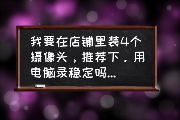 进口监控主机有什么牌子 我要在店铺里装4个摄像头，推荐下。用电脑录稳定吗有什么要求~~ 买什么牌子的摄像头和录像机好啊？