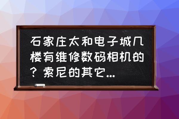 哪里有修三星数码相机的 石家庄太和电子城几楼有维修数码相机的？索尼的其它的店都行？