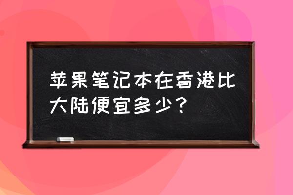 苹果电脑港版便宜多少钱 苹果笔记本在香港比大陆便宜多少？