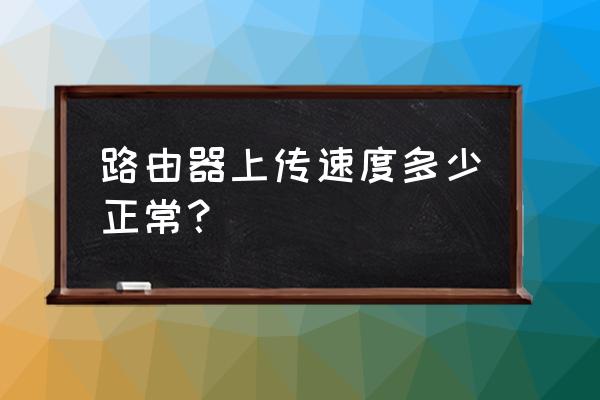 老的路由器上传速度一般是多少钱 路由器上传速度多少正常？