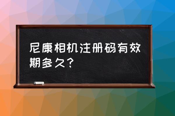 尼康镜头注册还能退吗 尼康相机注册码有效期多久？