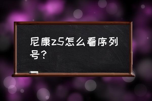 尼康单反如何查序列号 尼康z5怎么看序列号？