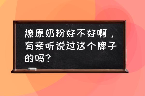 燎原的奶粉怎么样 燎原奶粉好不好啊，有亲听说过这个牌子的吗？