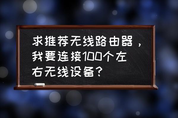 什么路由器带无线设备多 求推荐无线路由器，我要连接100个左右无线设备？