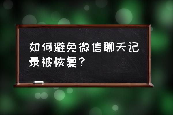 怎么能防止微信数据恢复 如何避免微信聊天记录被恢复？