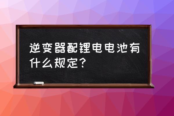 锂电池可以带逆变器吗 逆变器配锂电电池有什么规定？