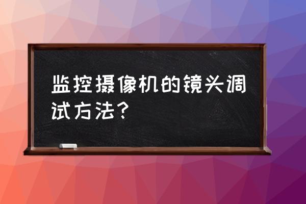 海康手动镜头怎么调 监控摄像机的镜头调试方法？