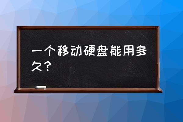 旧硬盘改成移动硬盘后可以用多久 一个移动硬盘能用多久？