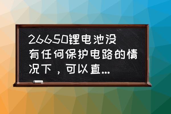 锂电池安在万用表上管用吗 26650锂电池没有任何保护电路的情况下，可以直接供电给电子设备吗？可以直接用万能表测量其电流吗？