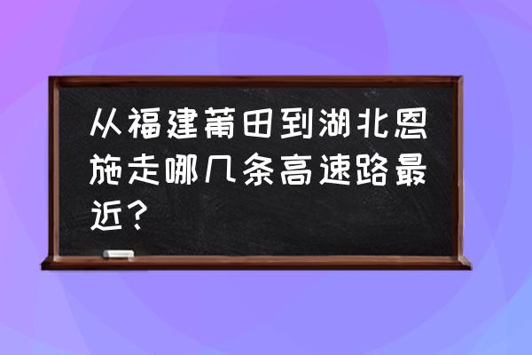 恩施坐汽车到晋江经过莆田吗 从福建莆田到湖北恩施走哪几条高速路最近？