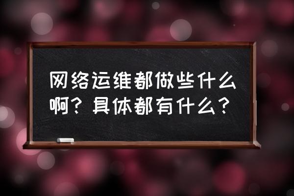 网络运维包含哪些内容 网络运维都做些什么啊？具体都有什么？