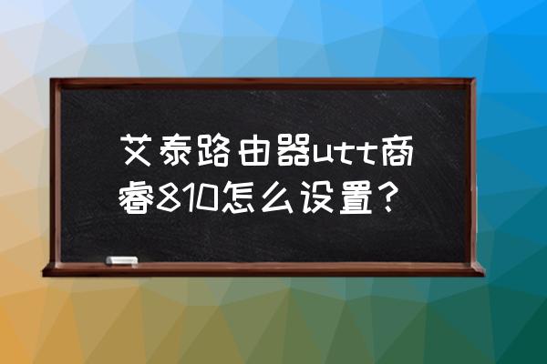 艾泰如何设置无线路由器设置密码 艾泰路由器utt商睿810怎么设置？