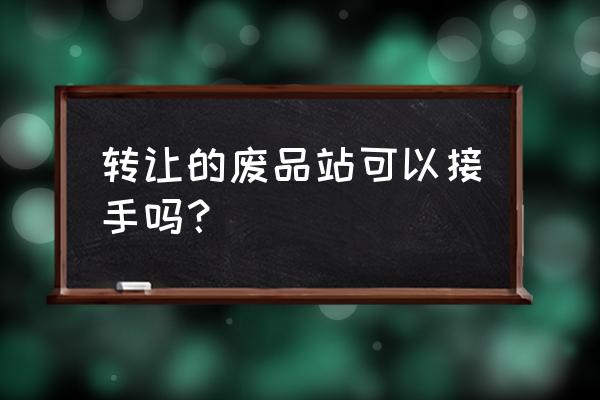 山西晋城废品站有没有转让 转让的废品站可以接手吗？