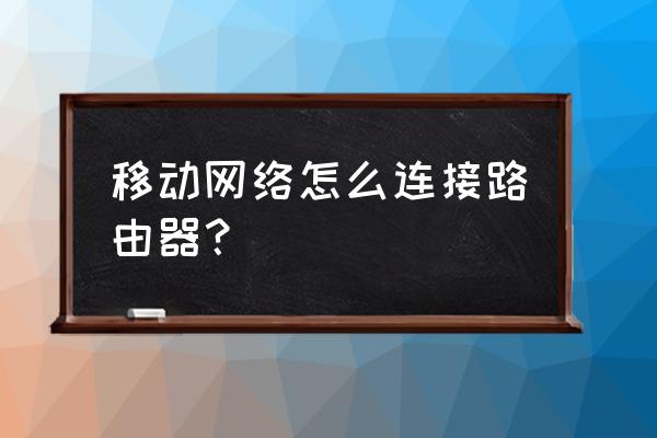 移动网如何加路由器 移动网络怎么连接路由器？