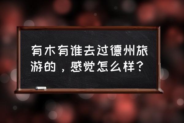 德州跟衡水哪个更好玩 有木有谁去过德州旅游的，感觉怎么样？