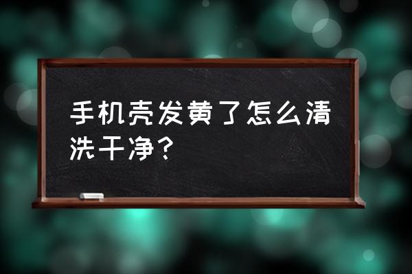 手机外壳变黄如何清洗 手机壳发黄了怎么清洗干净？