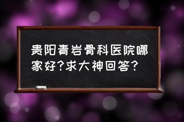 贵阳类风湿专科哪儿好咨油榨街 贵阳青岩骨科医院哪家好?求大神回答？