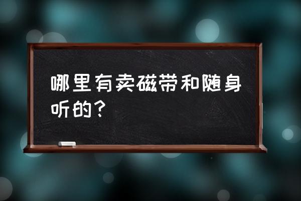 天津哪里能买到正版磁带 哪里有卖磁带和随身听的？