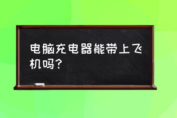 飞机笔记本电脑充电器可以带吗 电脑充电器能带上飞机吗？